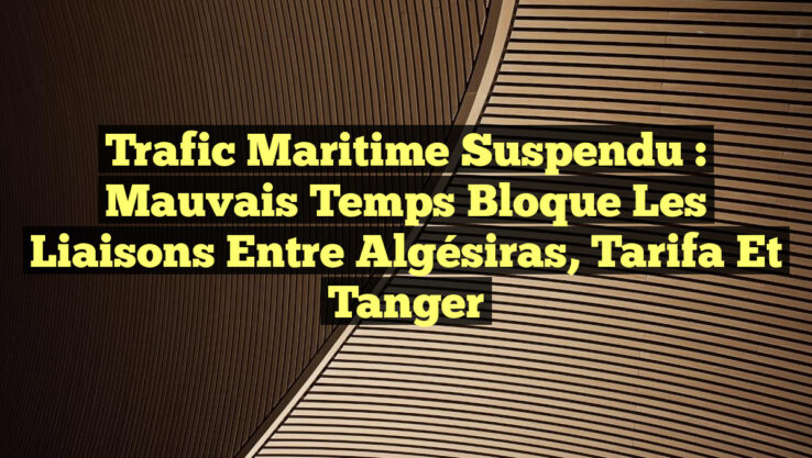 Trafic Maritime Suspendu : Mauvais Temps Bloque les Liaisons entre Algésiras, Tarifa et Tanger