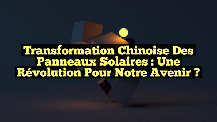Transformation Chinoise des Panneaux Solaires : Une Révolution pour Notre Avenir ?