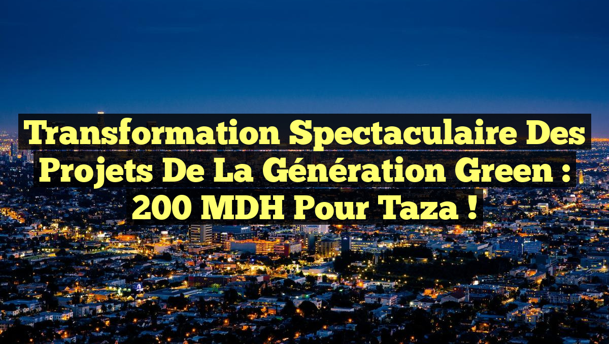 Transformation Spectaculaire des Projets de la Génération Green : 200 MDH pour Taza !