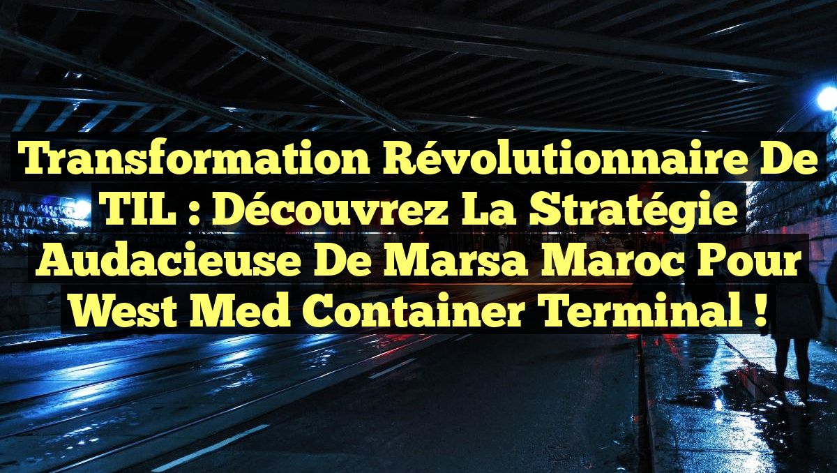 Transformation Révolutionnaire de TIL : Découvrez la Stratégie Audacieuse de Marsa Maroc pour West Med Container Terminal !