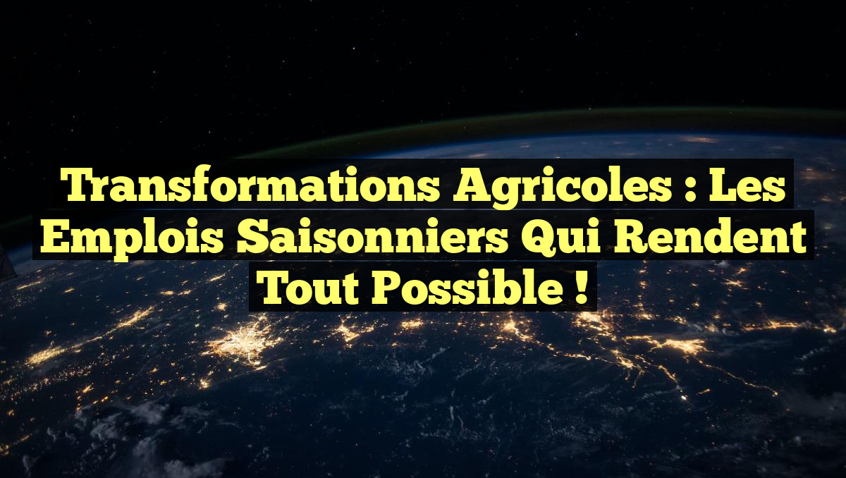 Transformations Agricoles : Les Emplois Saisonniers Qui Rendent Tout Possible !