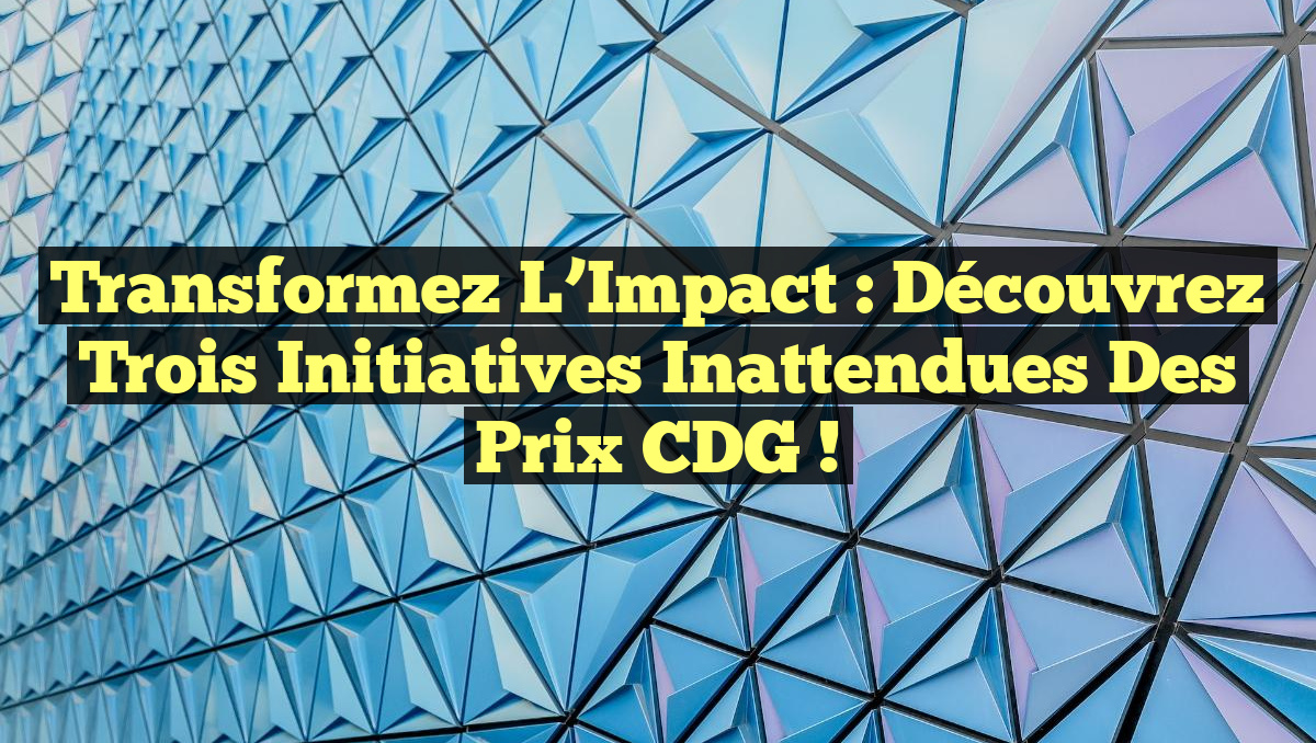 Transformez l&rsquo;Impact : Découvrez Trois Initiatives Inattendues des Prix CDG !
