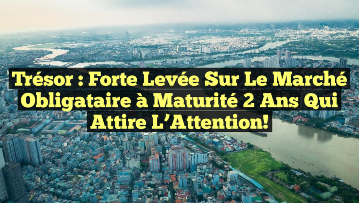 Trésor : Forte Levée sur le Marché Obligataire à Maturité 2 Ans qui Attire l’Attention!