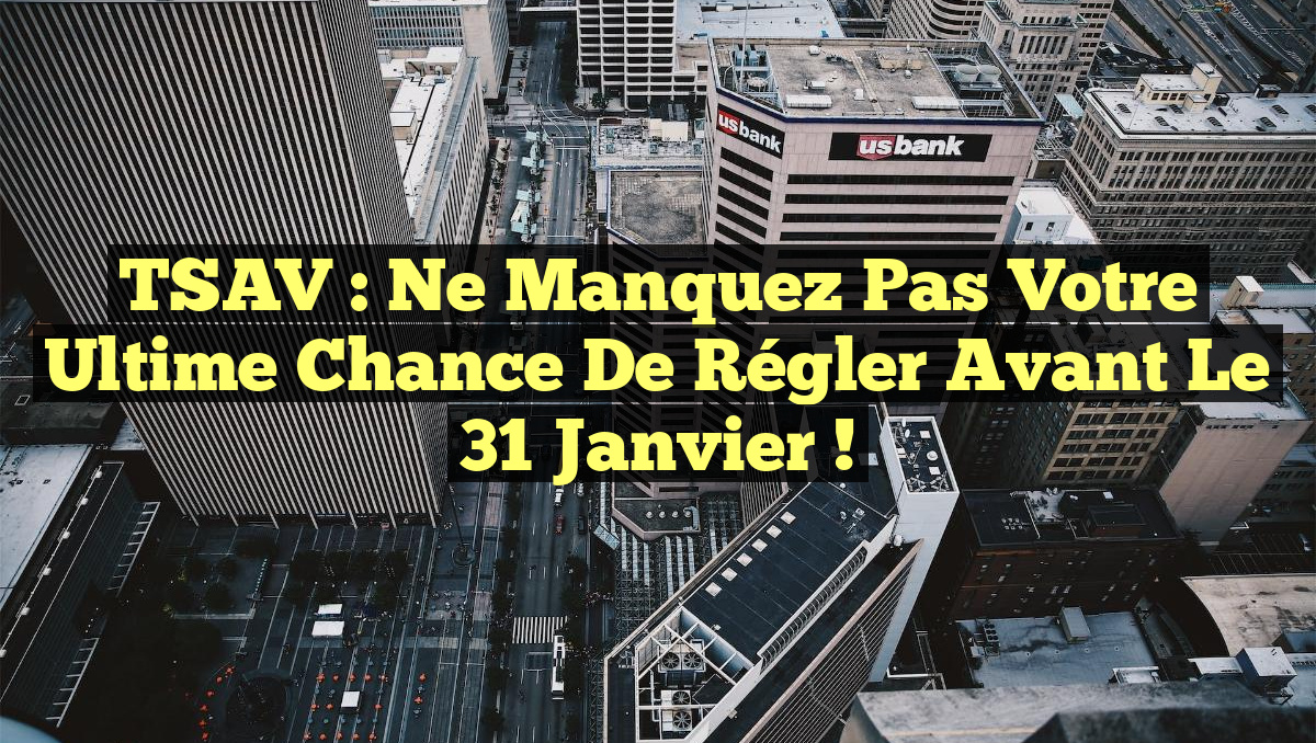 TSAV : Ne manquez pas votre ultime chance de régler avant le 31 janvier !