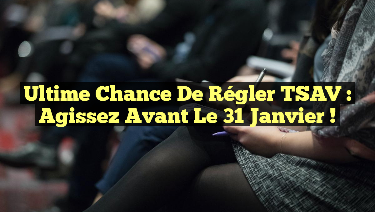 Ultime Chance de Régler TSAV : Agissez Avant le 31 Janvier !