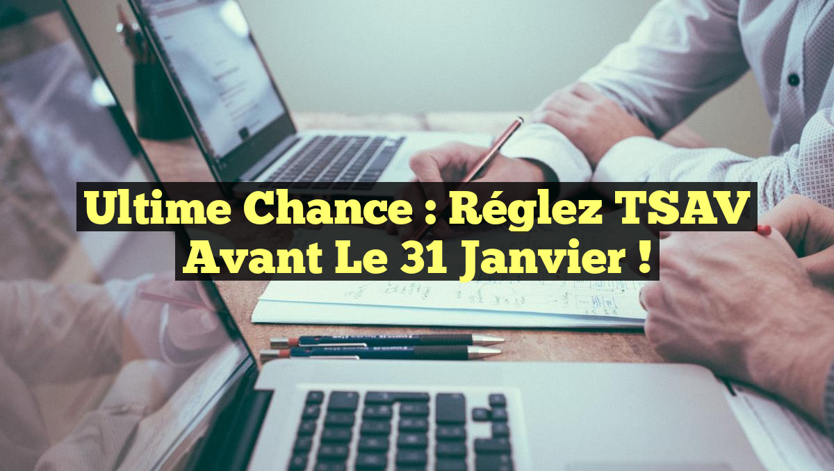 Ultime Chance : Réglez TSAV Avant le 31 Janvier !