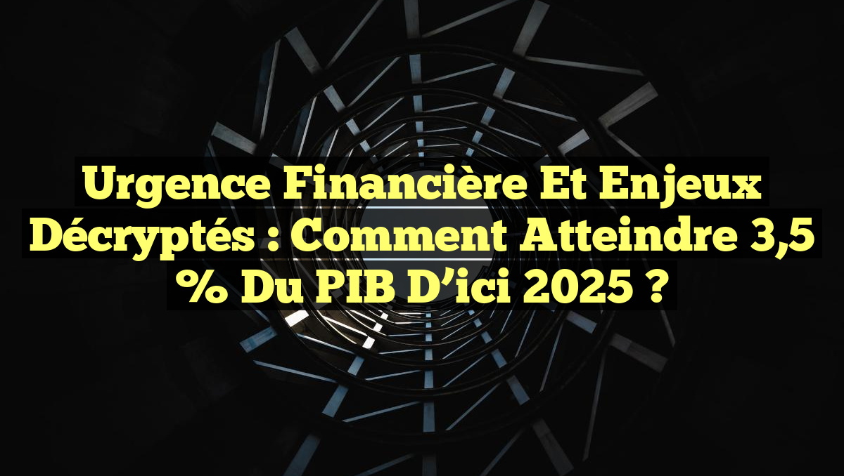 Urgence Financière et Enjeux Décryptés : Comment Atteindre 3,5 % du PIB d&rsquo;ici 2025 ?