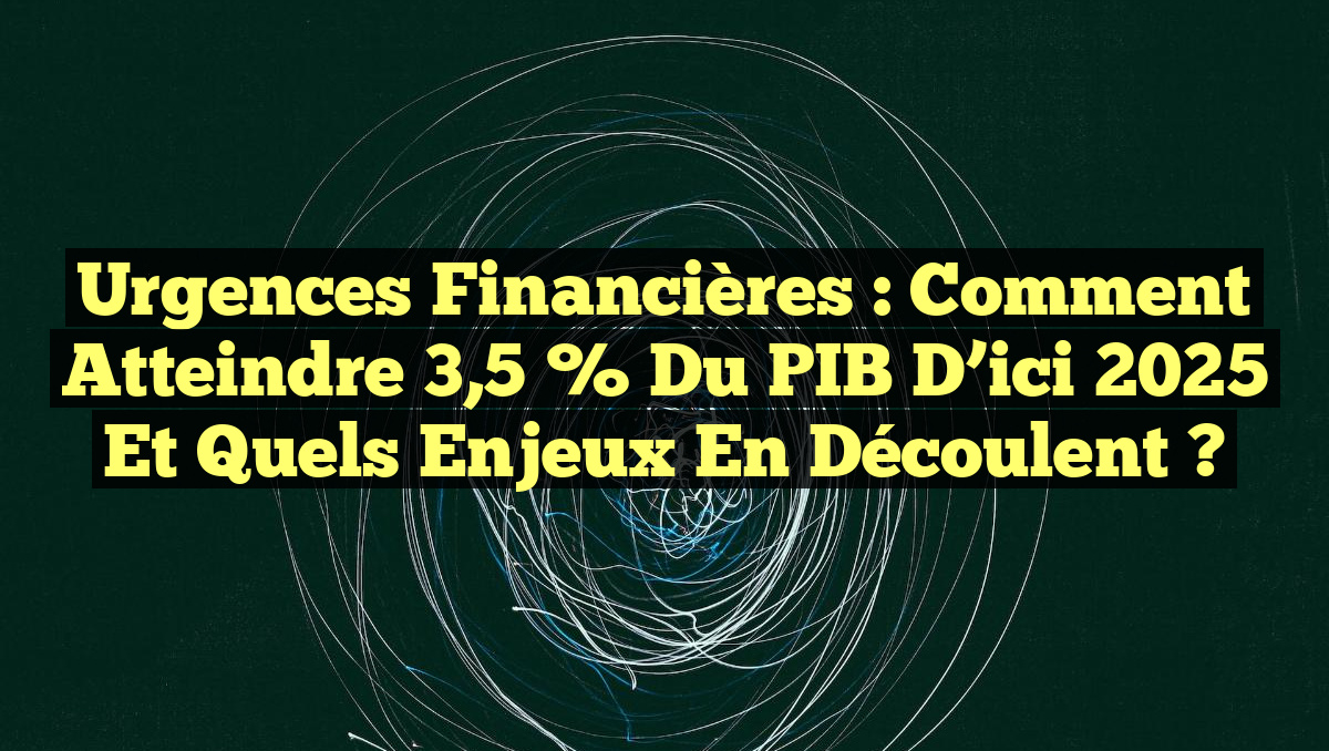Urgences Financières : Comment Atteindre 3,5 % du PIB d’ici 2025 et Quels Enjeux En Découlent ?