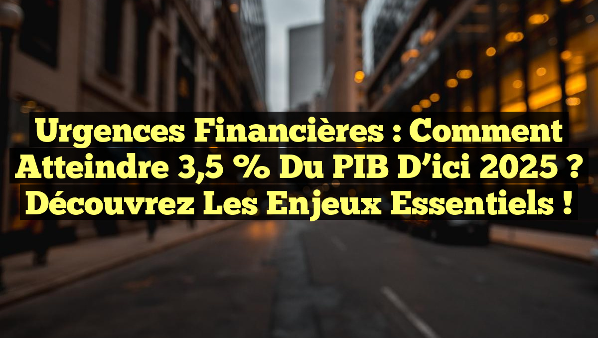 Urgences Financières : Comment atteindre 3,5 % du PIB d&rsquo;ici 2025 ? Découvrez les enjeux essentiels !