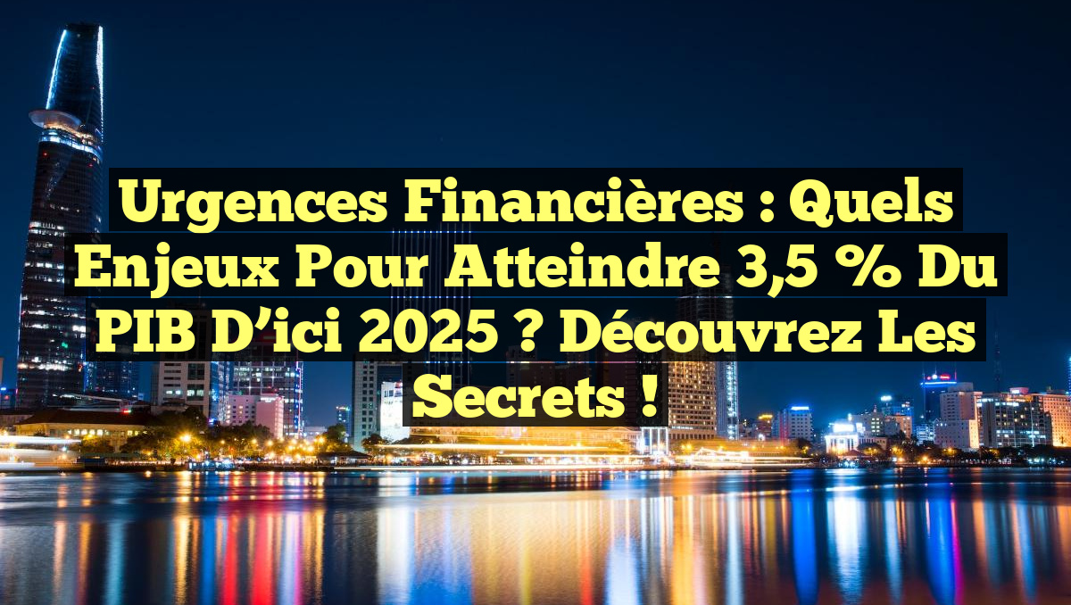 Urgences Financières : Quels Enjeux pour Atteindre 3,5 % du PIB d’ici 2025 ? Découvrez les Secrets !
