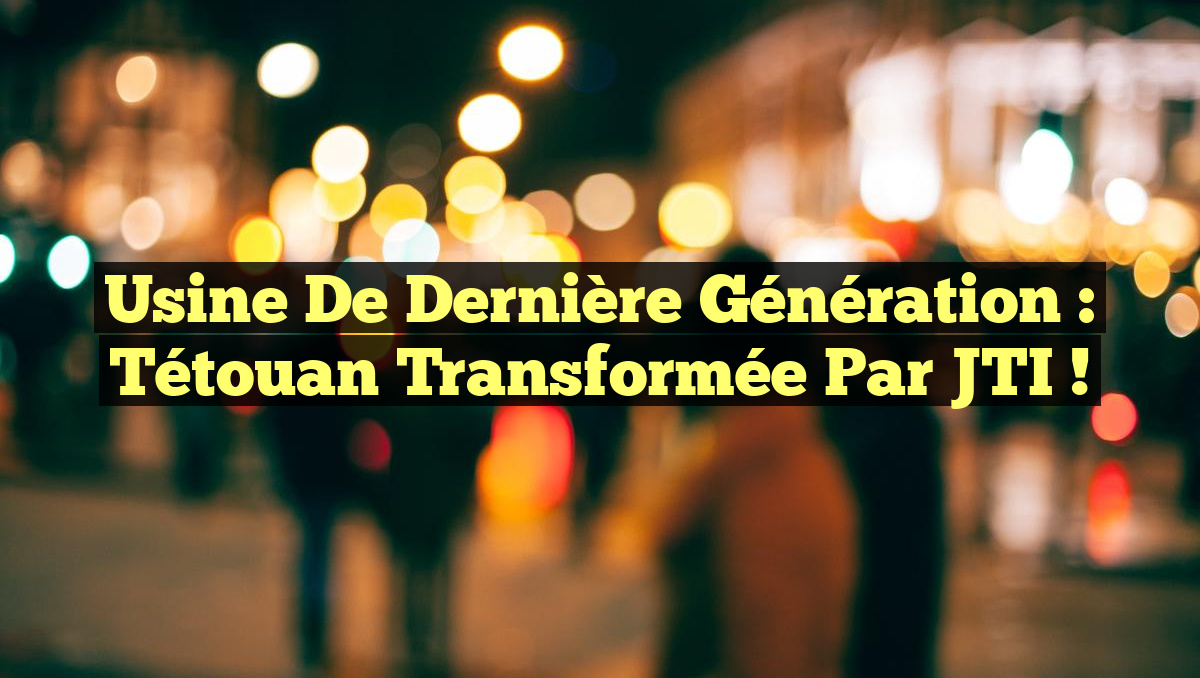 Usine de Dernière Génération : Tétouan Transformée par JTI !