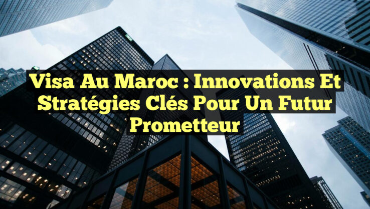 Visa au Maroc : Innovations et Stratégies clés pour un Futur prometteur