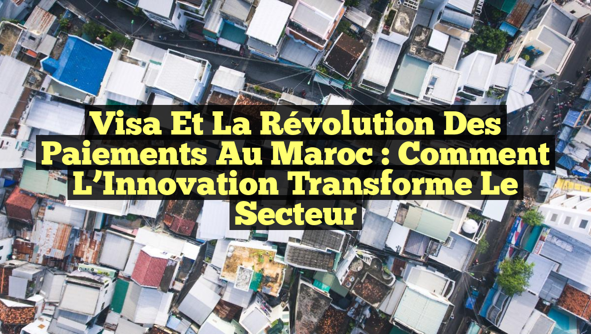 Visa et la Révolution des Paiements au Maroc : Comment l&rsquo;Innovation Transforme le Secteur