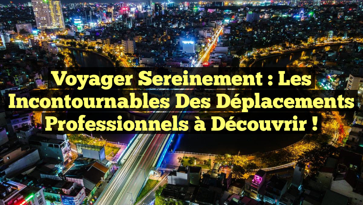 Voyager sereinement : Les incontournables des déplacements professionnels à découvrir !