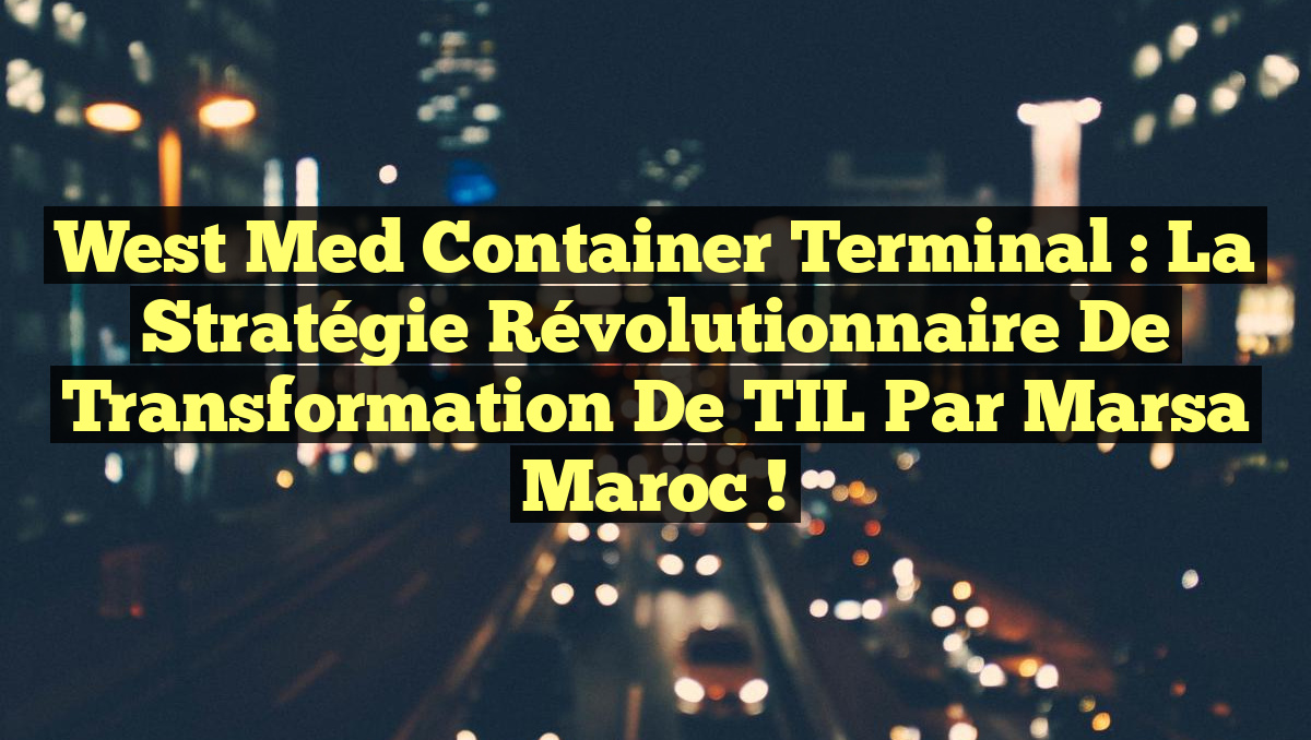 West Med Container Terminal : La Stratégie Révolutionnaire de Transformation de TIL par Marsa Maroc !