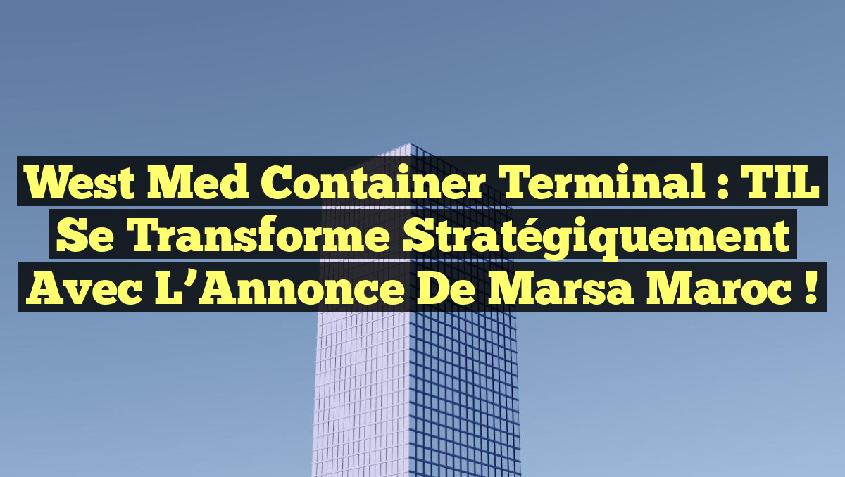 West Med Container Terminal : TIL Se Transforme Stratégiquement avec l&rsquo;Annonce de Marsa Maroc !