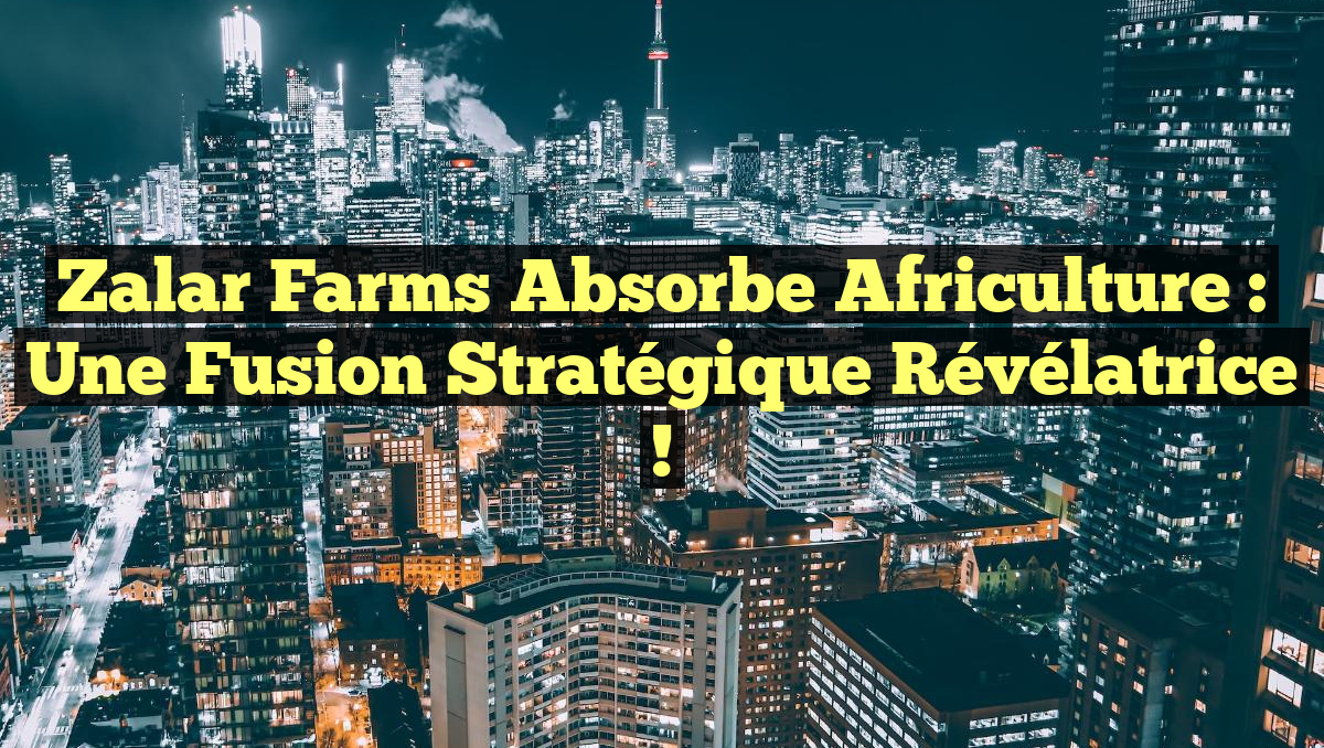 Zalar Farms Absorbe Africulture : Une Fusion Stratégique Révélatrice !