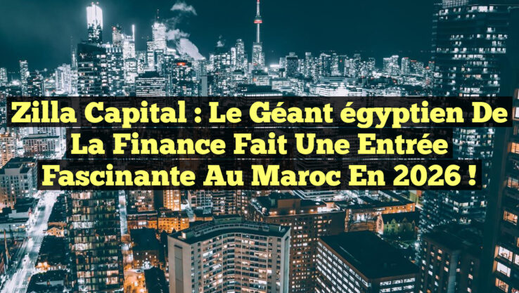 Zilla Capital : Le géant égyptien de la finance fait une entrée fascinante au Maroc en 2026 !
