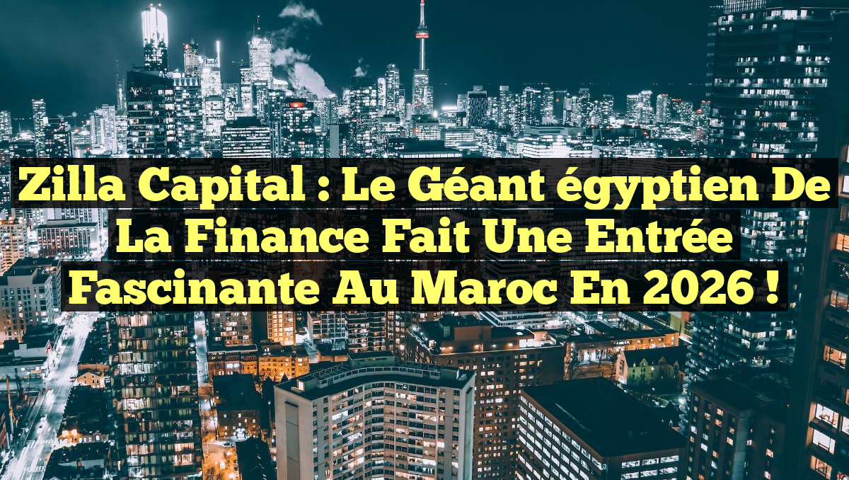 Zilla Capital : Le géant égyptien de la finance fait une entrée fascinante au Maroc en 2026 !