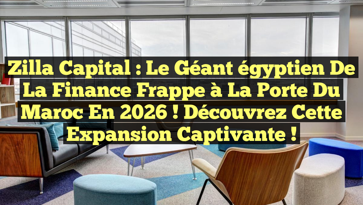 Zilla Capital : Le géant égyptien de la finance frappe à la porte du Maroc en 2026 ! Découvrez cette expansion captivante !