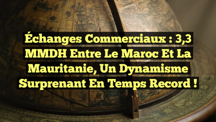 Échanges Commerciaux : 3,3 MMDH entre le Maroc et la Mauritanie, un Dynamisme Surprenant en Temps Record !