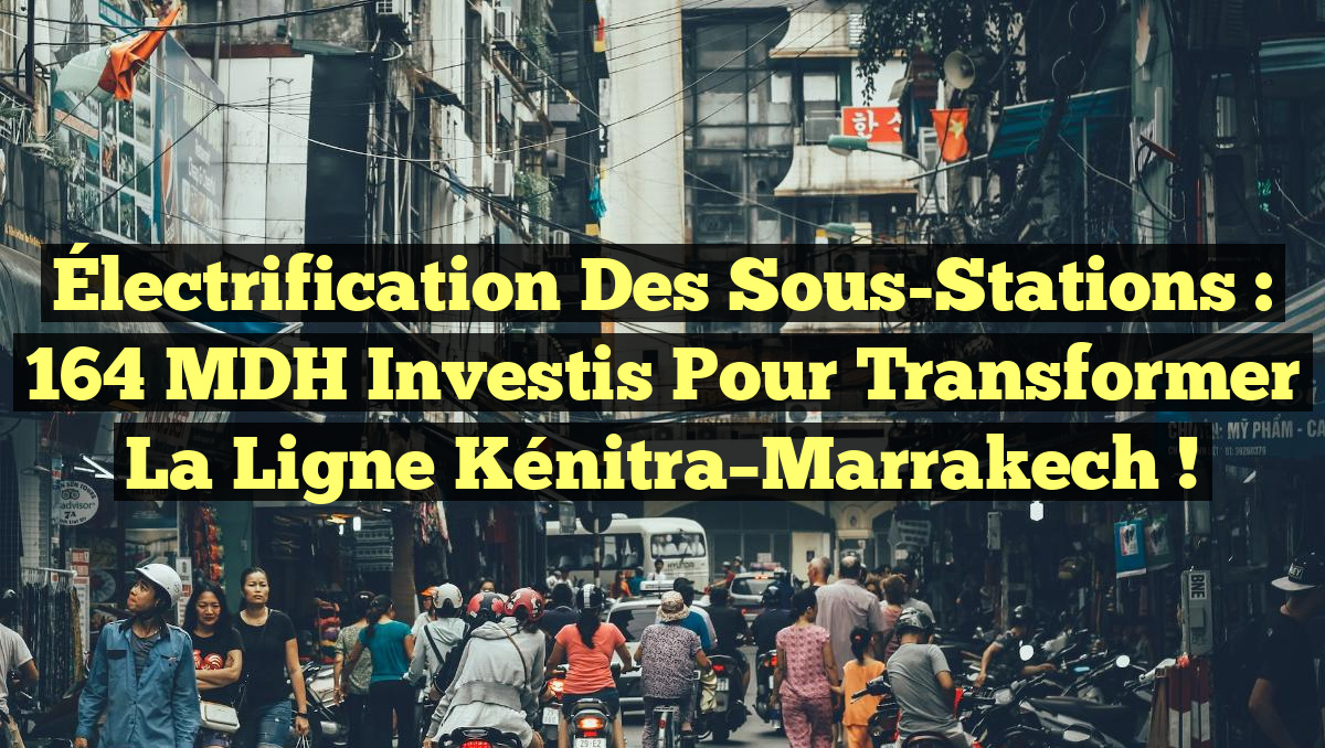 Électrification des Sous-Stations : 164 MDH Investis pour Transformer la Ligne Kénitra–Marrakech !