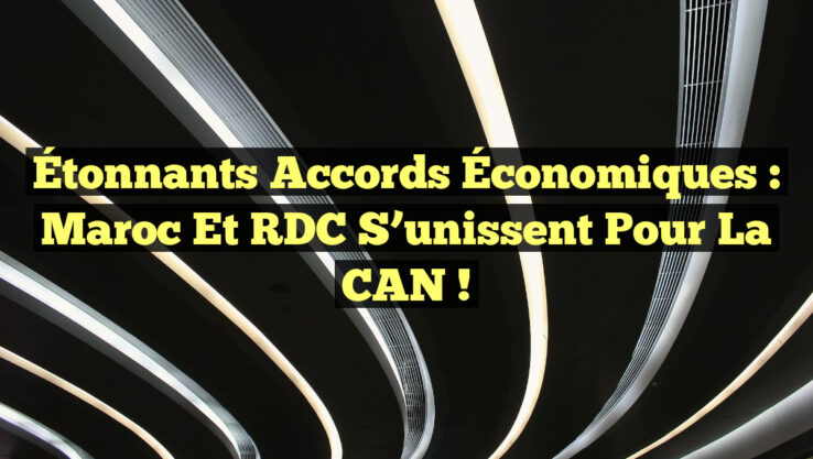 Étonnants Accords Économiques : Maroc et RDC s’unissent pour la CAN !