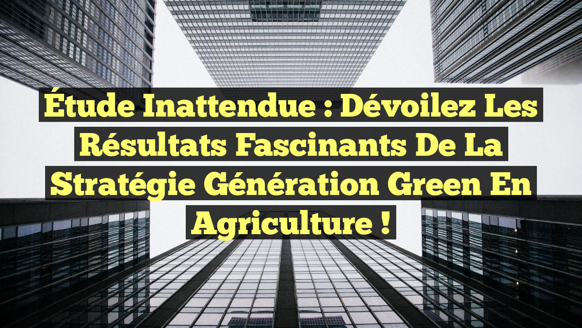 Étude Inattendue : Dévoilez les Résultats Fascinants de la Stratégie Génération Green en Agriculture !
