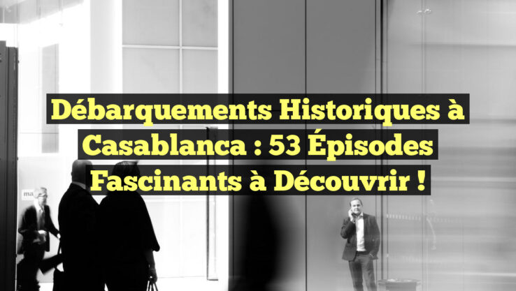 Débarquements Historiques à Casablanca : 53 Épisodes Fascinants à Découvrir !