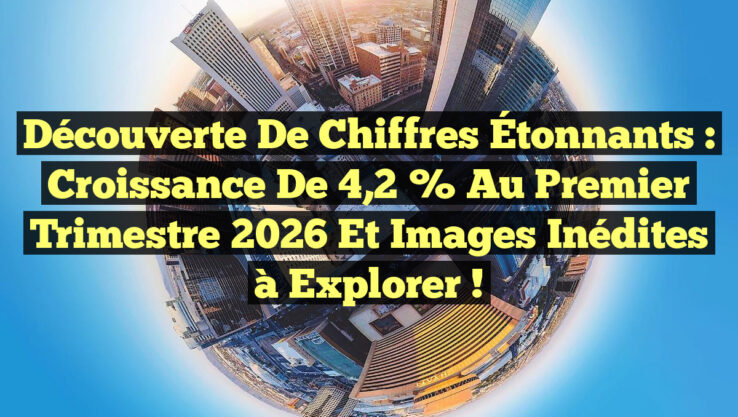 Découverte de Chiffres Étonnants : Croissance de 4,2 % au Premier Trimestre 2026 et Images Inédites à Explorer !