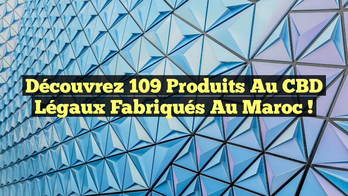 Découvrez 109 Produits au CBD Légaux Fabriqués au Maroc !