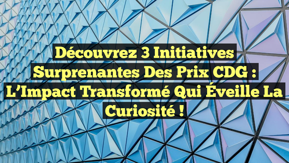 Découvrez 3 Initiatives Surprenantes des Prix CDG : L&rsquo;Impact Transformé qui Éveille la Curiosité !