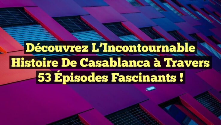 Découvrez l’Incontournable Histoire de Casablanca à Travers 53 Épisodes Fascinants !