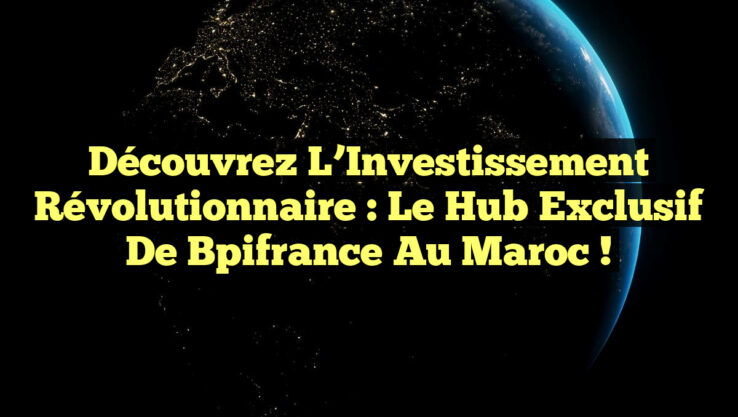 Découvrez l’Investissement Révolutionnaire : Le Hub Exclusif de Bpifrance au Maroc !