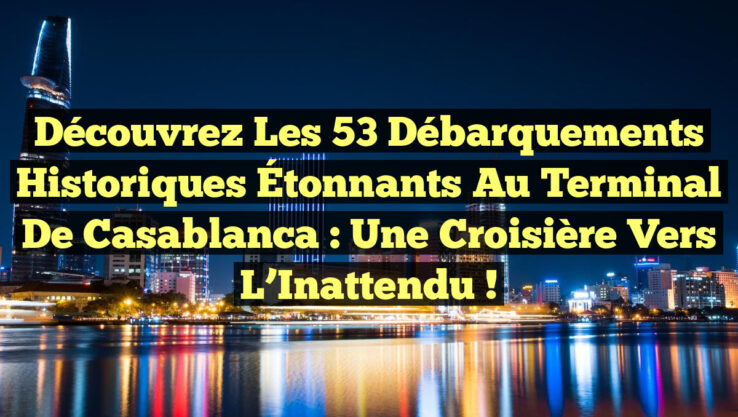 Découvrez les 53 Débarquements Historiques Étonnants au Terminal de Casablanca : Une Croisière vers l’Inattendu !