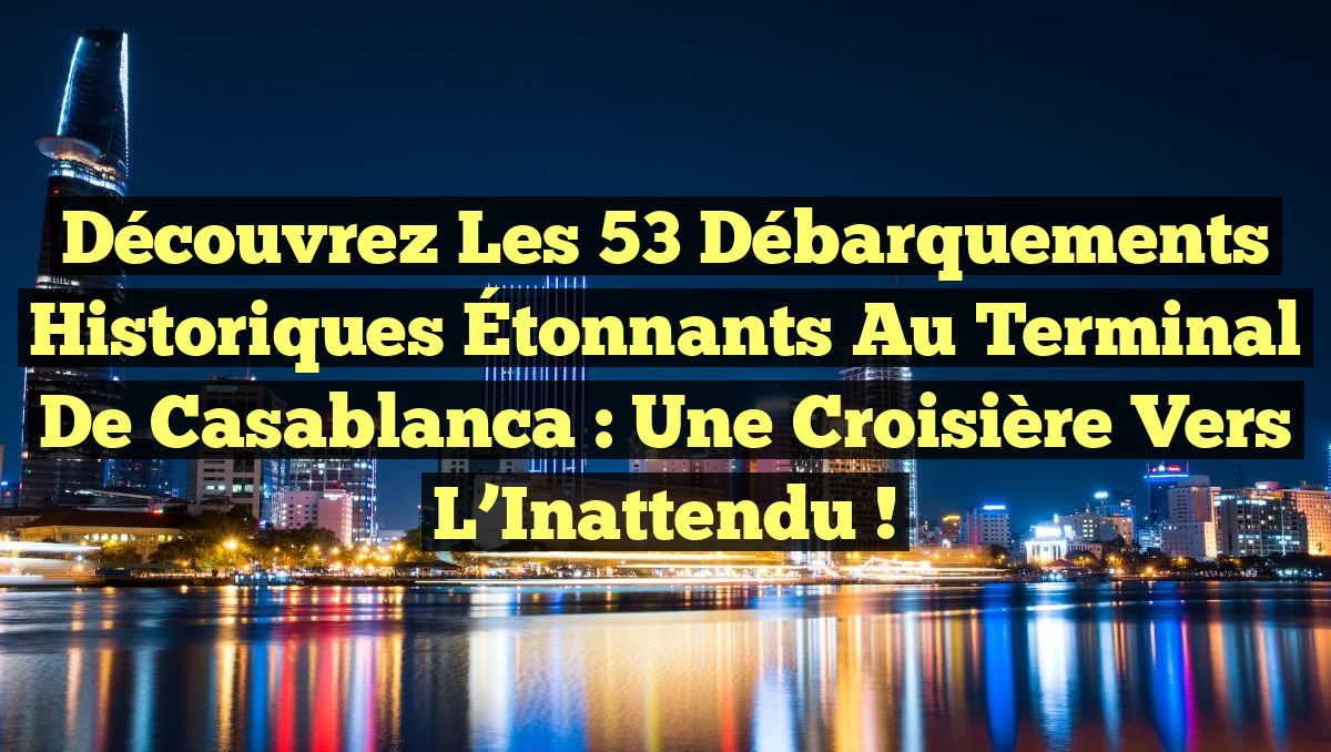 Découvrez les 53 Débarquements Historiques Étonnants au Terminal de Casablanca : Une Croisière vers l&rsquo;Inattendu !