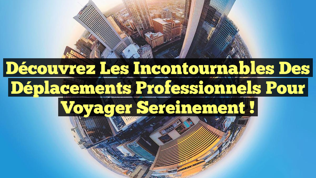 Découvrez les Incontournables des Déplacements Professionnels pour Voyager Sereinement !