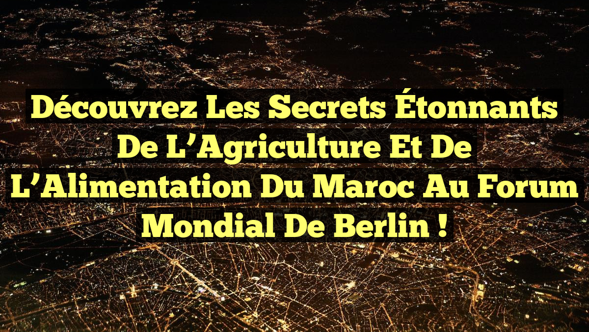 Découvrez les Secrets Étonnants de l&rsquo;Agriculture et de l&rsquo;Alimentation du Maroc au Forum Mondial de Berlin !