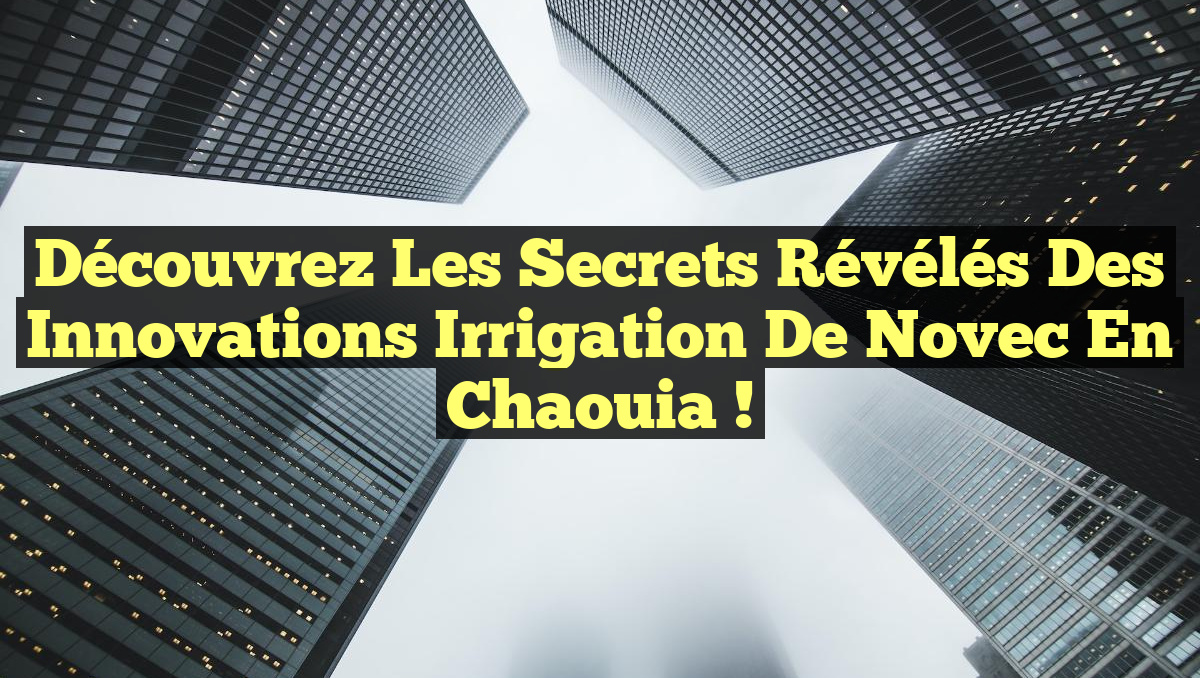 Découvrez les Secrets Révélés des Innovations Irrigation de Novec en Chaouia !