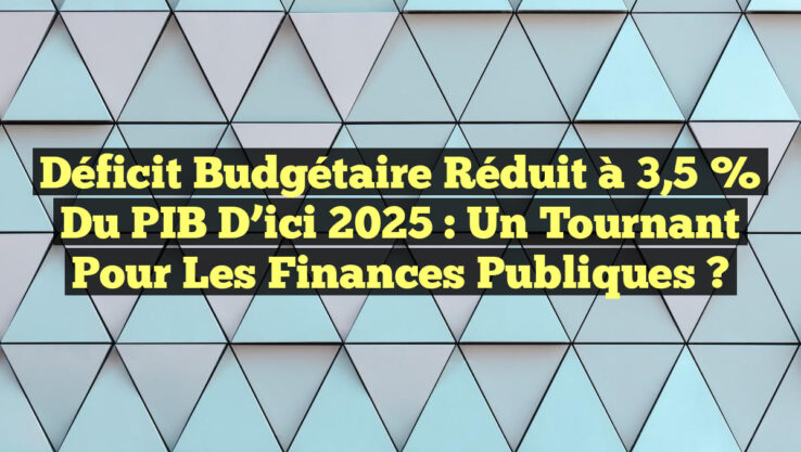 Déficit budgétaire réduit à 3,5 % du PIB d’ici 2025 : Un tournant pour les finances publiques ?