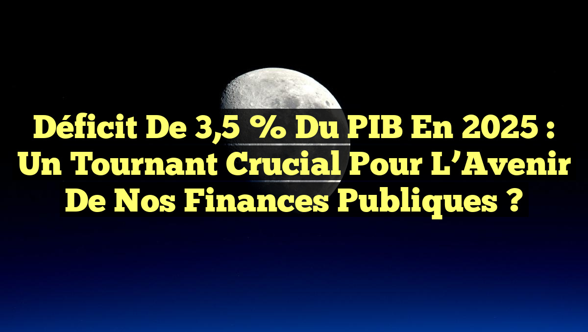 Déficit de 3,5 % du PIB en 2025 : Un Tournant Crucial pour l&rsquo;Avenir de Nos Finances Publiques ?
