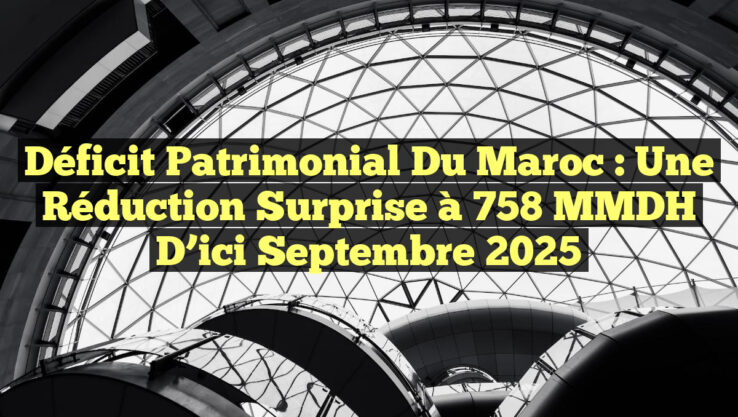 Déficit Patrimonial du Maroc : Une Réduction Surprise à 758 MMDH d’ici Septembre 2025