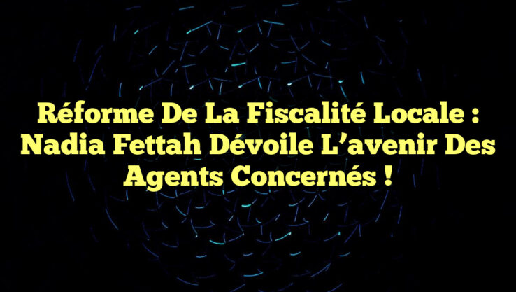Réforme de la fiscalité locale : Nadia Fettah dévoile l’avenir des agents concernés !