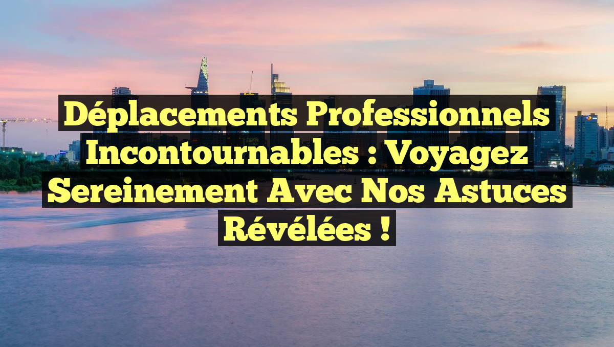 Déplacements Professionnels Incontournables : Voyagez Sereinement avec Nos Astuces Révélées !