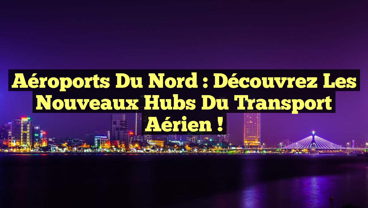 Aéroports du Nord : Découvrez les Nouveaux Hubs du Transport Aérien !
