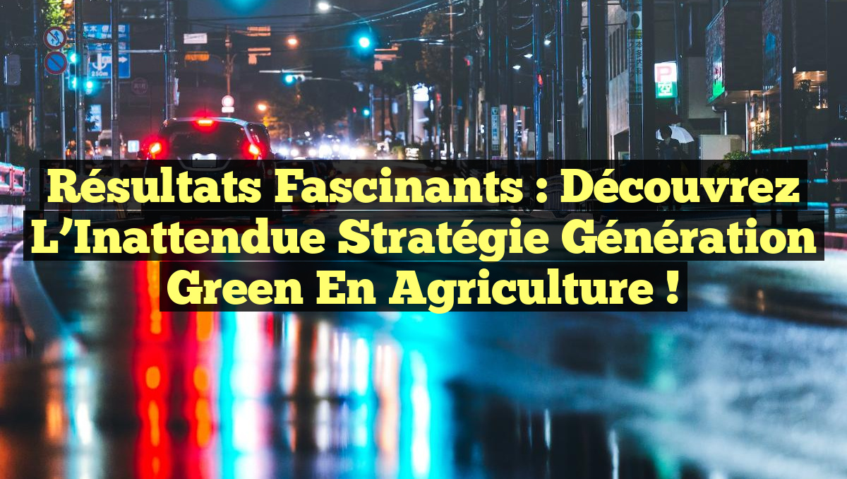 Résultats Fascinants : Découvrez l&rsquo;Inattendue Stratégie Génération Green en Agriculture !
