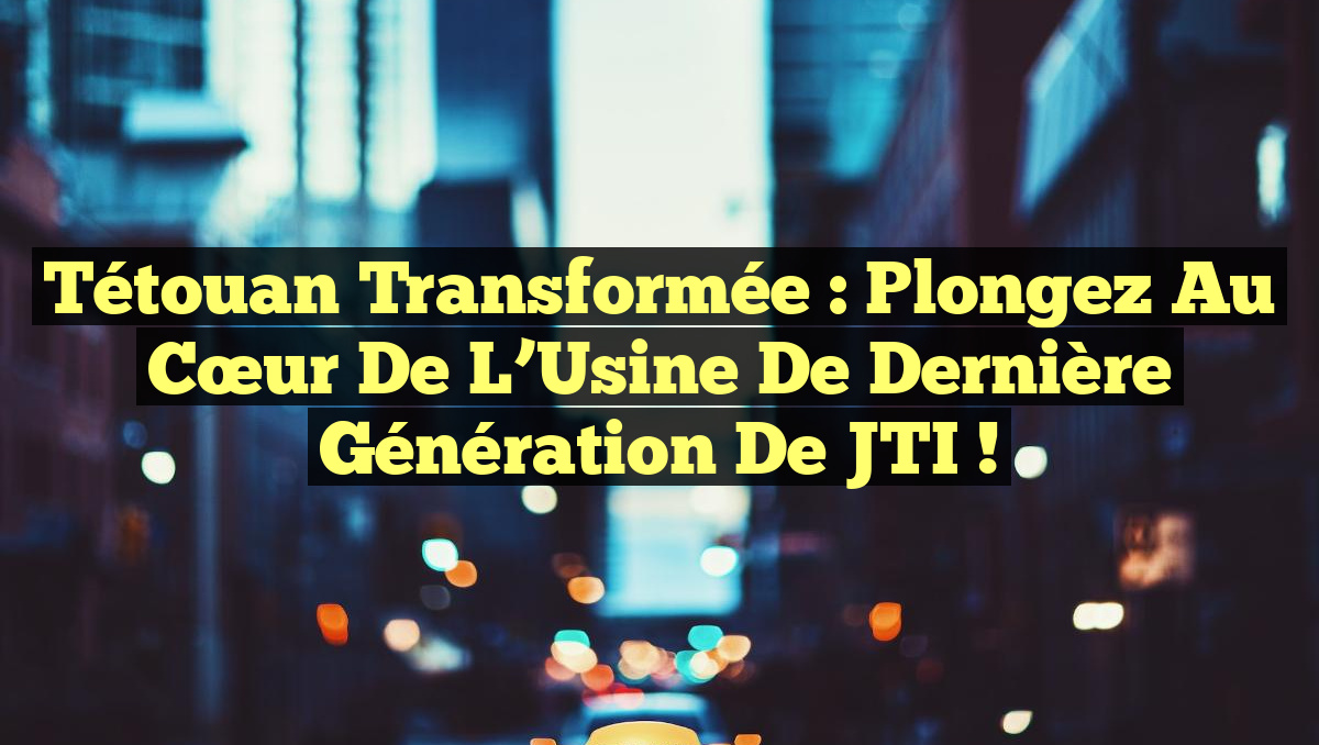 Tétouan Transformée : Plongez au Cœur de l’Usine de Dernière Génération de JTI !