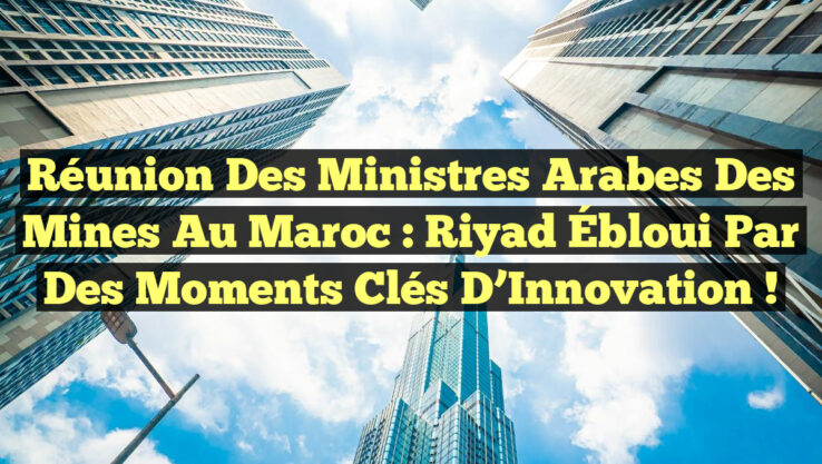 Réunion des Ministres Arabes des Mines au Maroc : Riyad Ébloui par des Moments Clés d’Innovation !