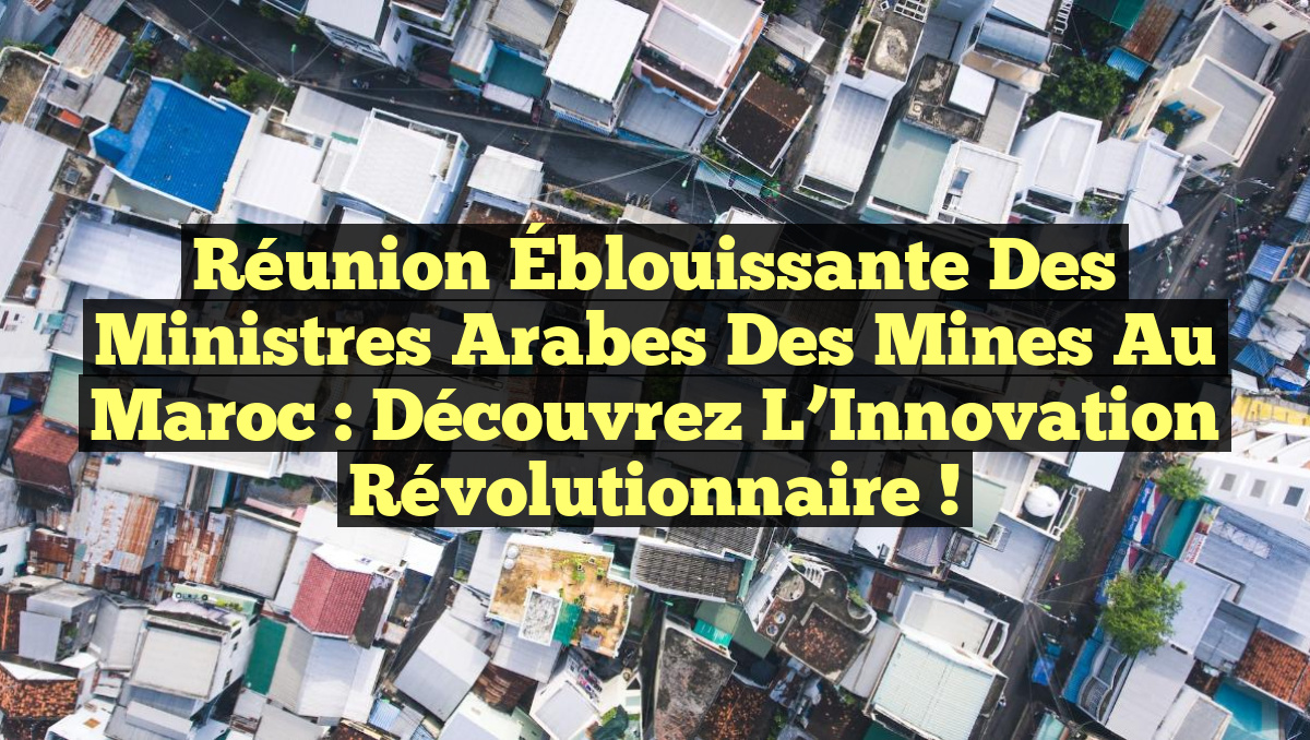 Réunion Éblouissante des Ministres Arabes des Mines au Maroc : Découvrez l&rsquo;Innovation Révolutionnaire !