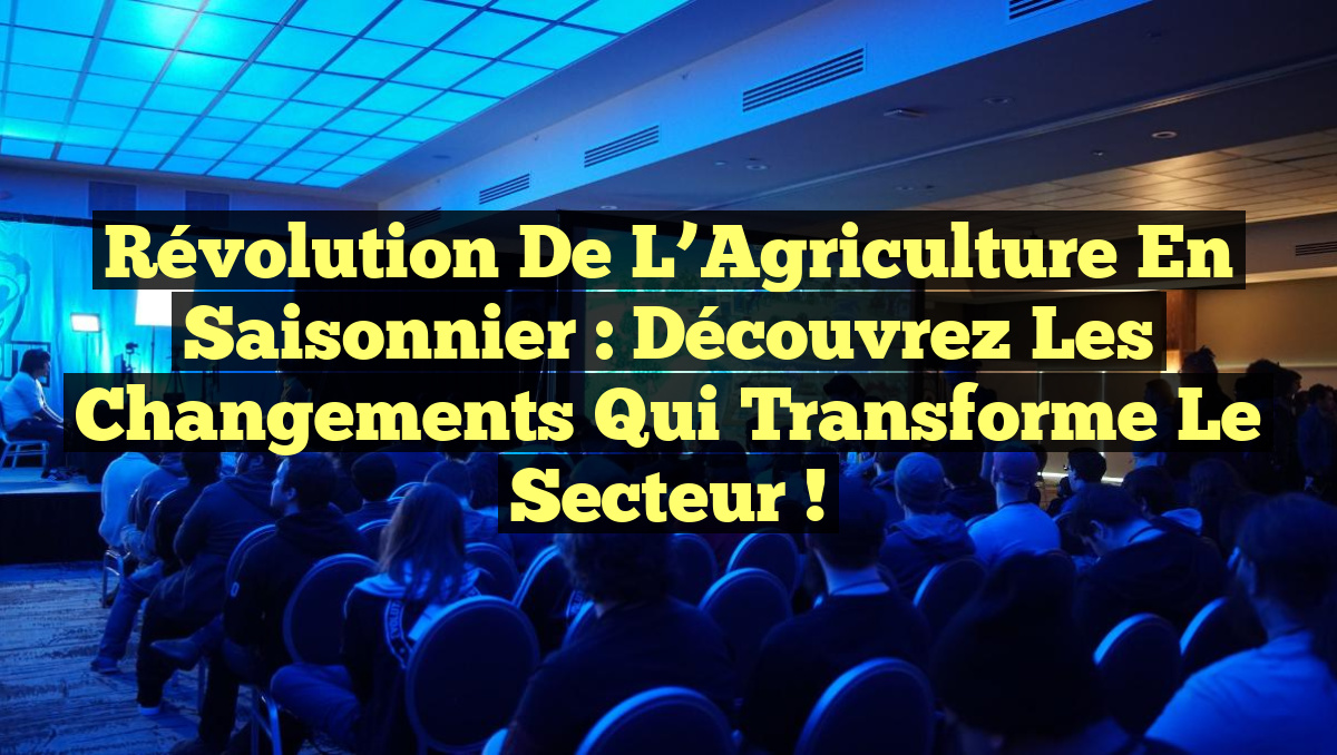 Révolution de l&rsquo;Agriculture en Saisonnier : Découvrez les Changements Qui Transforme le Secteur !